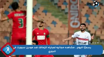 رسميًا اليوم.. مشاهدة مجانية لمباراة الزمالك ضد مودرن سبورت في الدوري